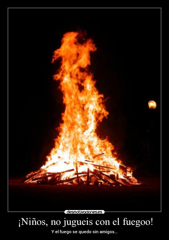 ¡Niños, no jugueis con el fuegoo! - Y el fuego se quedo sin amigos...