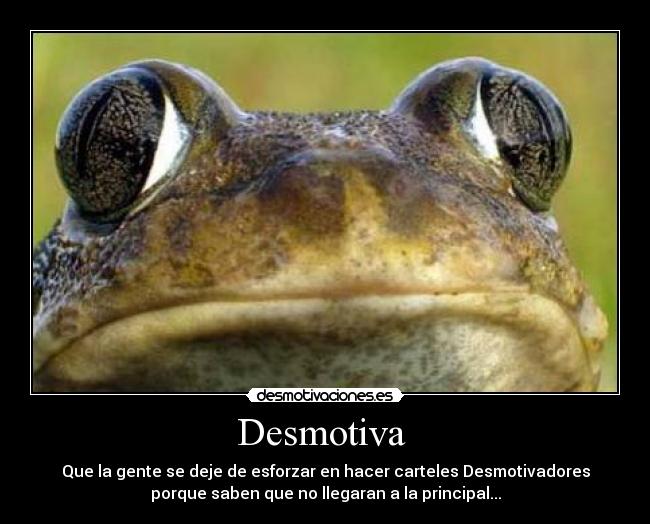 Desmotiva - Que la gente se deje de esforzar en hacer carteles Desmotivadores
porque saben que no llegaran a la principal...