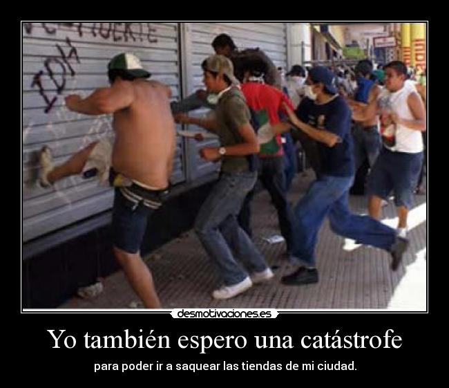 Yo también espero una catástrofe - para poder ir a saquear las tiendas de mi ciudad.