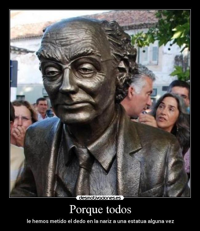 Porque todos - le hemos metido el dedo en la nariz a una estatua alguna vez