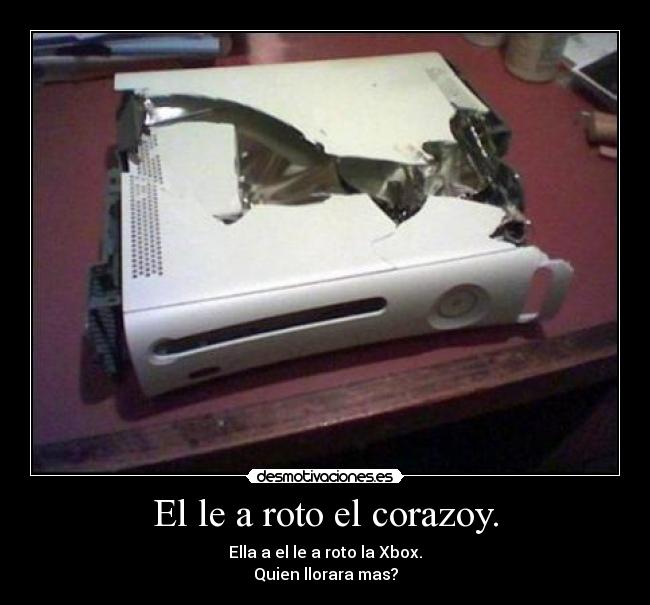 El le a roto el corazoy. - Ella a el le a roto la Xbox.
Quien llorara mas?