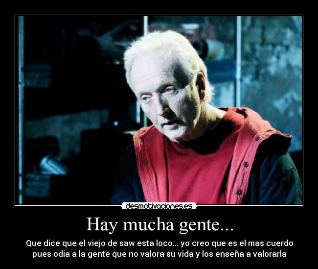 Hay mucha gente... - Que dice que el viejo de saw esta loco... yo creo que es el mas cuerdo
pues odia a la gente que no valora su vida y los enseña a valorarla