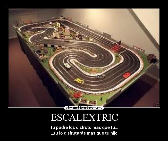ESCALEXTRIC - Tu padre los disfrutó mas que tu...
...tu lo disfrutarás mas que tu hijo