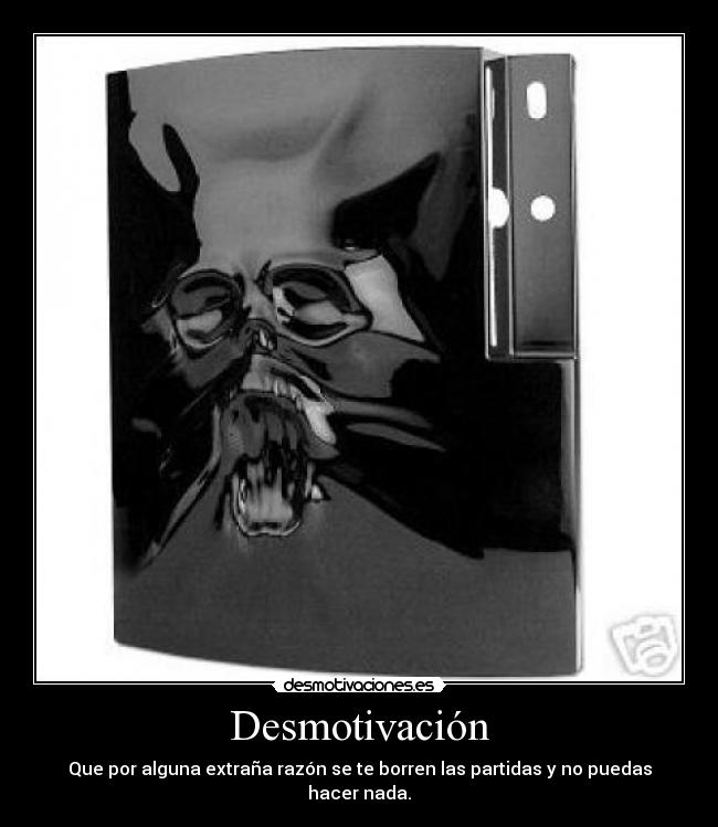 Desmotivación - Que por alguna extraña razón se te borren las partidas y no puedas hacer nada.