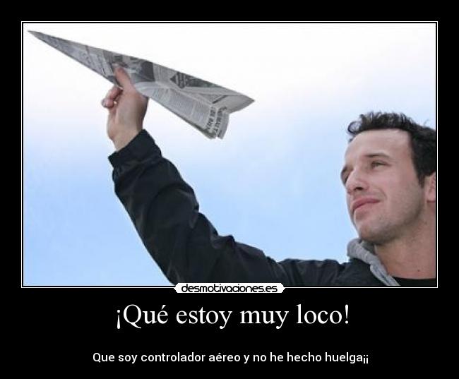 ¡Qué estoy muy loco! -
Que soy controlador aéreo y no he hecho huelga¡¡
