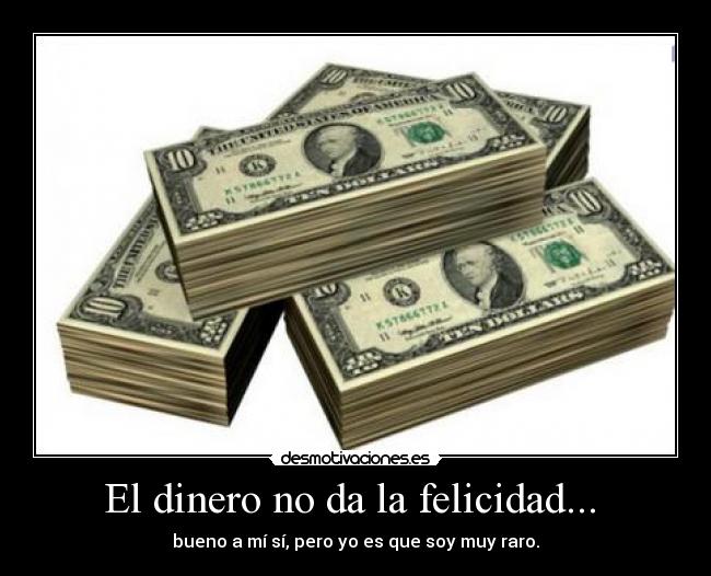 El dinero no da la felicidad...  - bueno a mí sí, pero yo es que soy muy raro.
