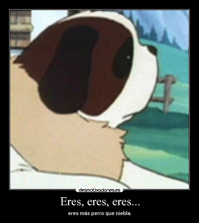 Eres, eres, eres... - eres más perro que niebla.