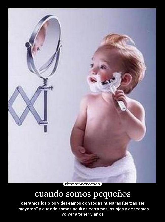 cuando somos pequeños - cerramos los ojos y deseamos con todas nuestras fuerzas ser
mayores y cuando somos adultos cerramos los ojos y deseamos
volver a tener 5 años