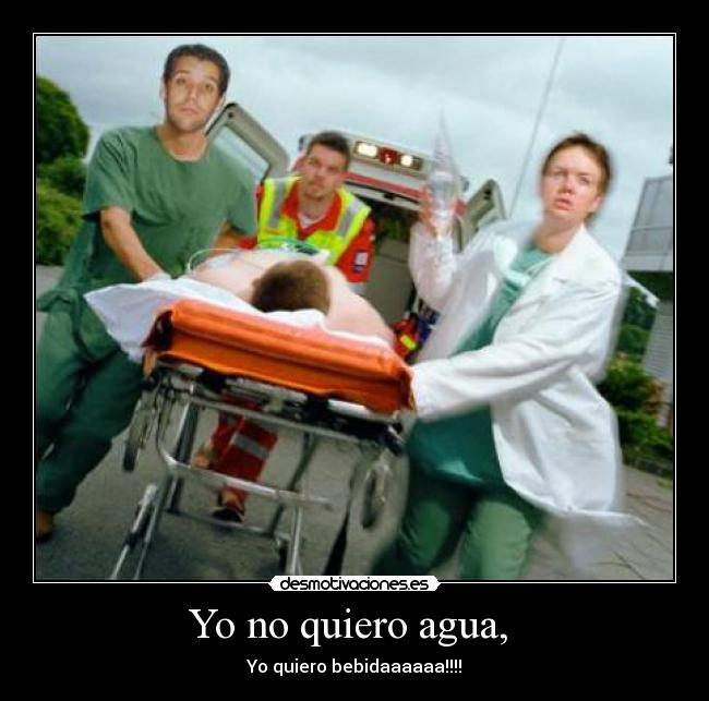 Yo no quiero agua, - Yo quiero bebidaaaaaa!!!!