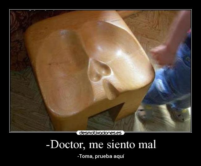 -Doctor, me siento mal - -Toma, prueba aquí