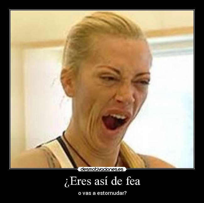 ¿Eres así de fea -