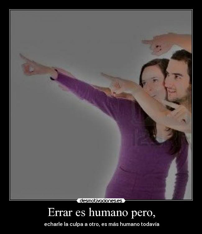 Errar es humano pero, - echarle la culpa a otro, es más humano todavía