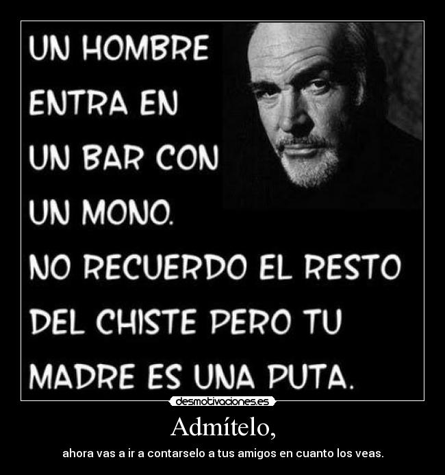 Admítelo, - ahora vas a ir a contarselo a tus amigos en cuanto los veas.