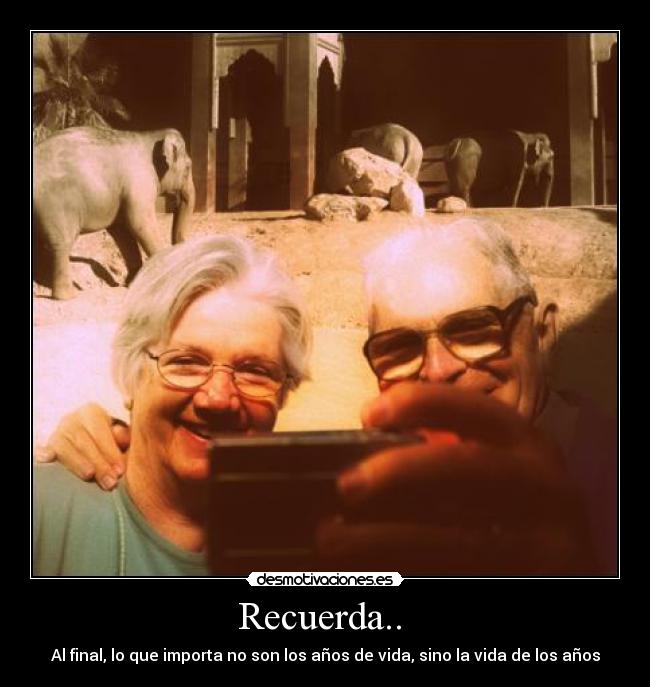 Recuerda.. - Al final, lo que importa no son los años de vida, sino la vida de los años