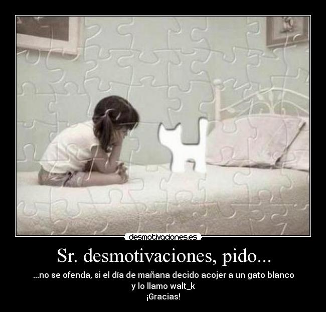 Sr. desmotivaciones, pido... - ...no se ofenda, si el día de mañana decido acojer a un gato blanco y lo llamo walt_k
¡Gracias!