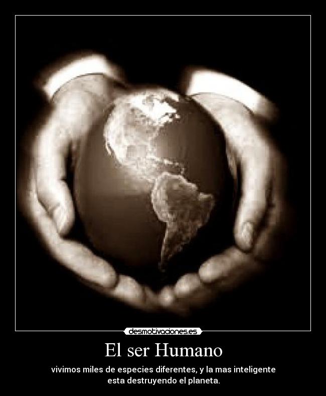 El ser Humano - vivimos miles de especies diferentes, y la mas inteligente
esta destruyendo el planeta.