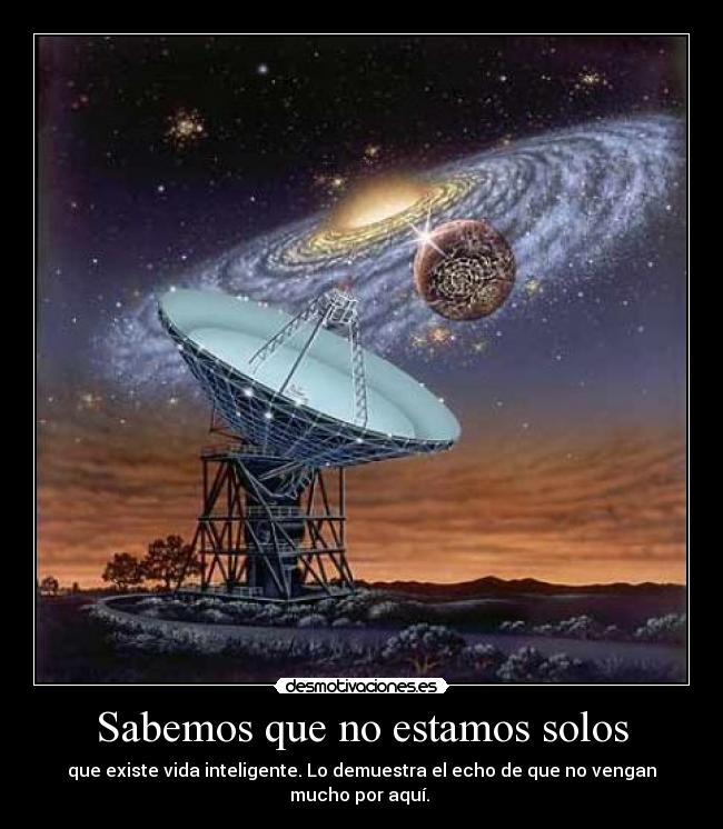 Sabemos que no estamos solos - que existe vida inteligente. Lo demuestra el echo de que no vengan mucho por aquí.