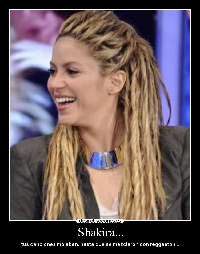 Shakira... - tus canciones molaban, hasta que se mezclaron con reggaeton...