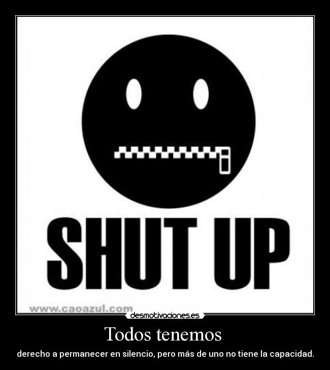 Todos tenemos  - derecho a permanecer en silencio, pero más de uno no tiene la capacidad.