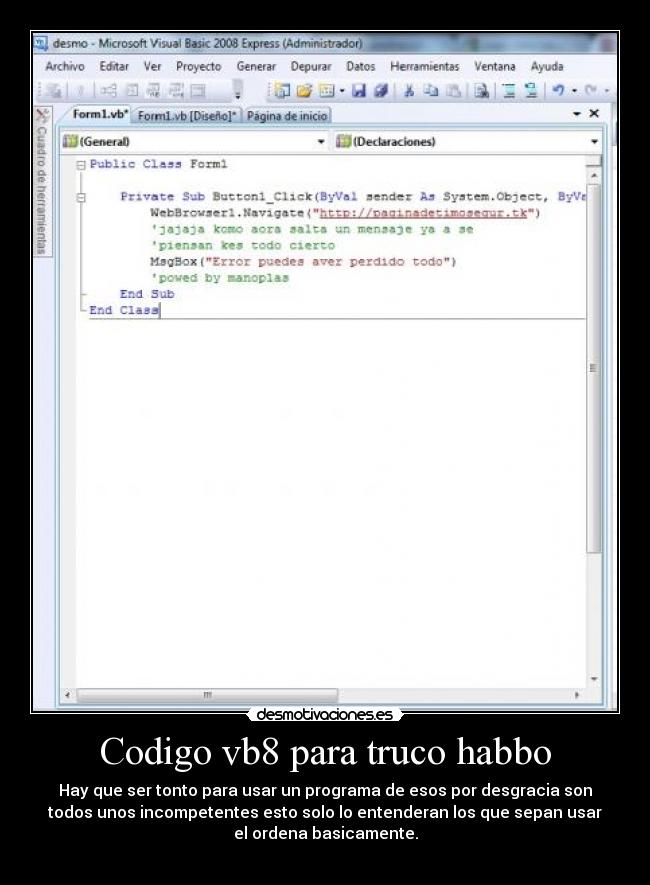 Codigo vb8 para truco habbo - Hay que ser tonto para usar un programa de esos por desgracia son
todos unos incompetentes esto solo lo entenderan los que sepan usar
el ordena basicamente.
