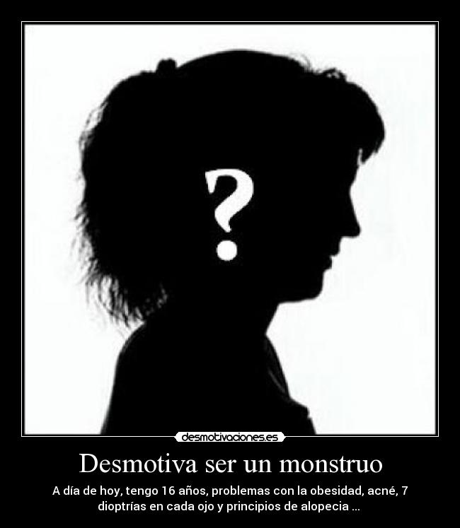 Desmotiva ser un monstruo - A día de hoy, tengo 16 años, problemas con la obesidad, acné, 7
dioptrías en cada ojo y principios de alopecia ...