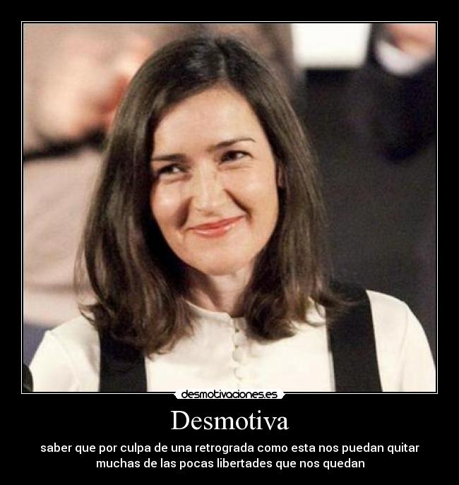 Desmotiva - saber que por culpa de una retrograda como esta nos puedan quitar
muchas de las pocas libertades que nos quedan