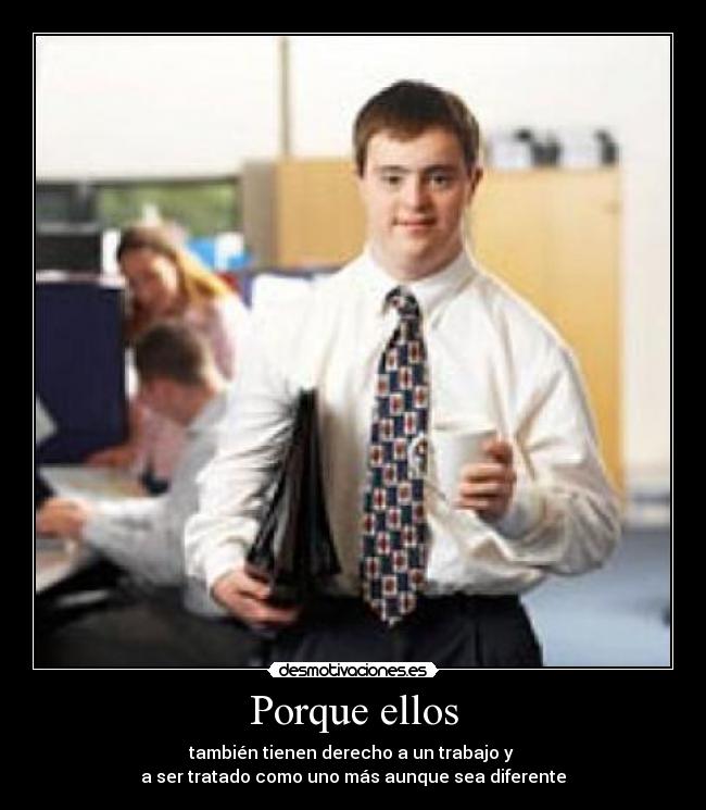 Porque ellos - también tienen derecho a un trabajo y 
a ser tratado como uno más aunque sea diferente