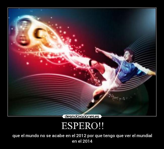 ESPERO!! - que el mundo no se acabe en el 2012 por que tengo que ver el mundial en el 2014