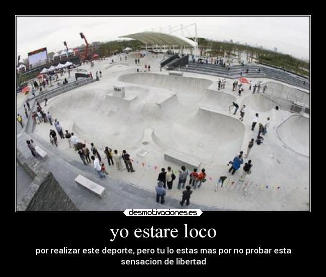 yo estare loco - por realizar este deporte, pero tu lo estas mas por no probar esta
sensacion de libertad
