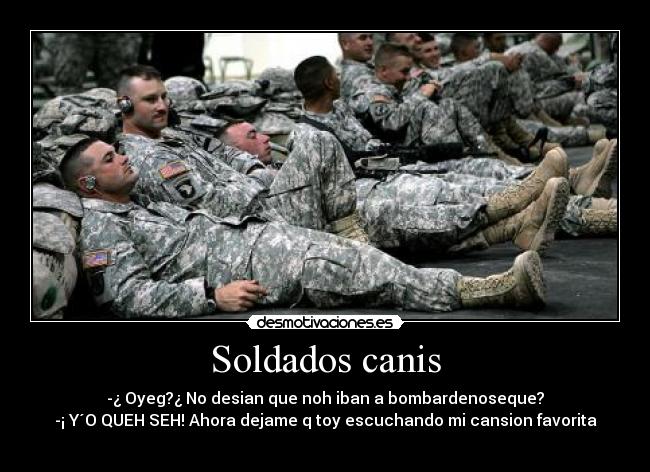 Soldados canis - -¿ Oyeg?¿ No desian que noh iban a bombardenoseque?
-¡ Y´O QUEH SEH! Ahora dejame q toy escuchando mi cansion favorita