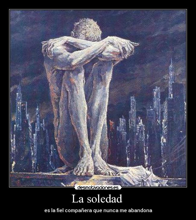 La soledad  - es la fiel compañera que nunca me abandona