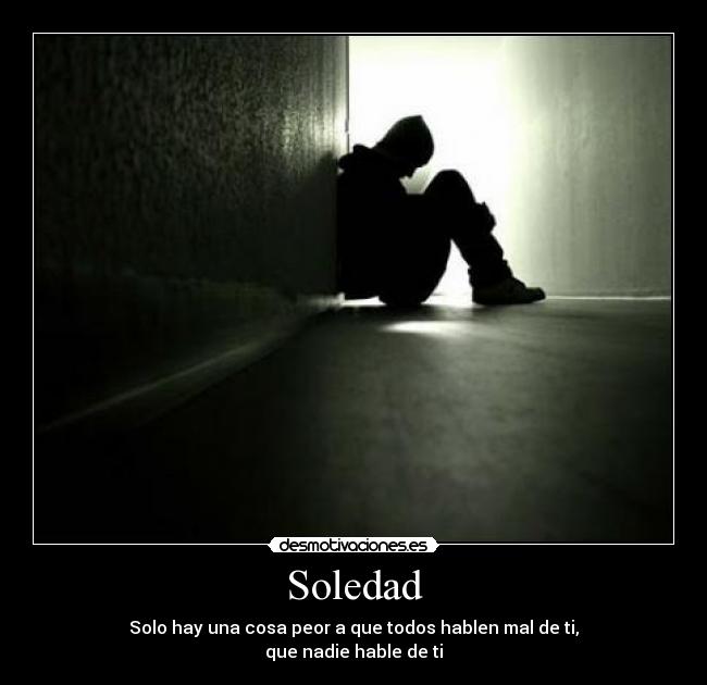 Soledad - Solo hay una cosa peor a que todos hablen mal de ti,
que nadie hable de ti