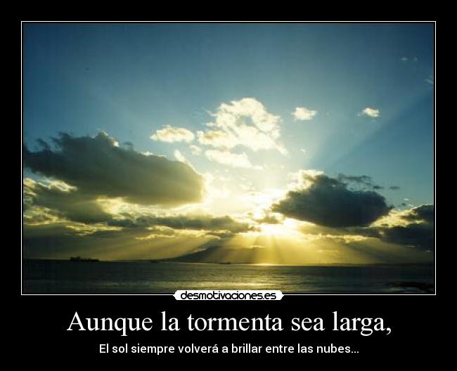 Aunque la tormenta sea larga, - El sol siempre volverá a brillar entre las nubes...