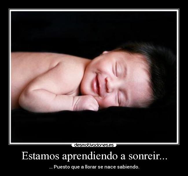 Estamos aprendiendo a sonreir... - ... Puesto que a llorar se nace sabiendo.