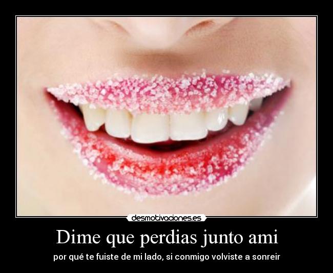 Dime que perdias junto ami - por qué te fuiste de mi lado, si conmigo volviste a sonreir