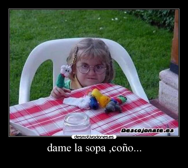 dame la sopa ,coño... -