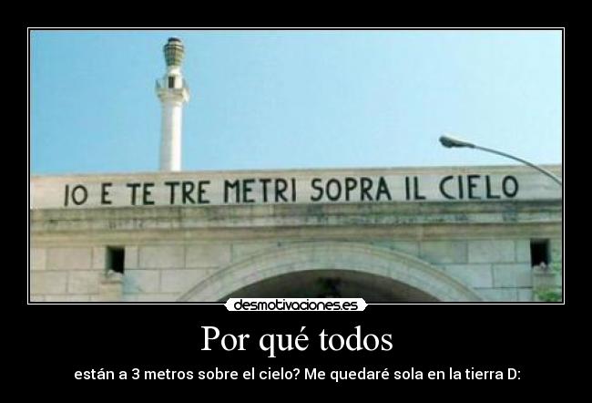 Por qué todos - están a 3 metros sobre el cielo? Me quedaré sola en la tierra D: