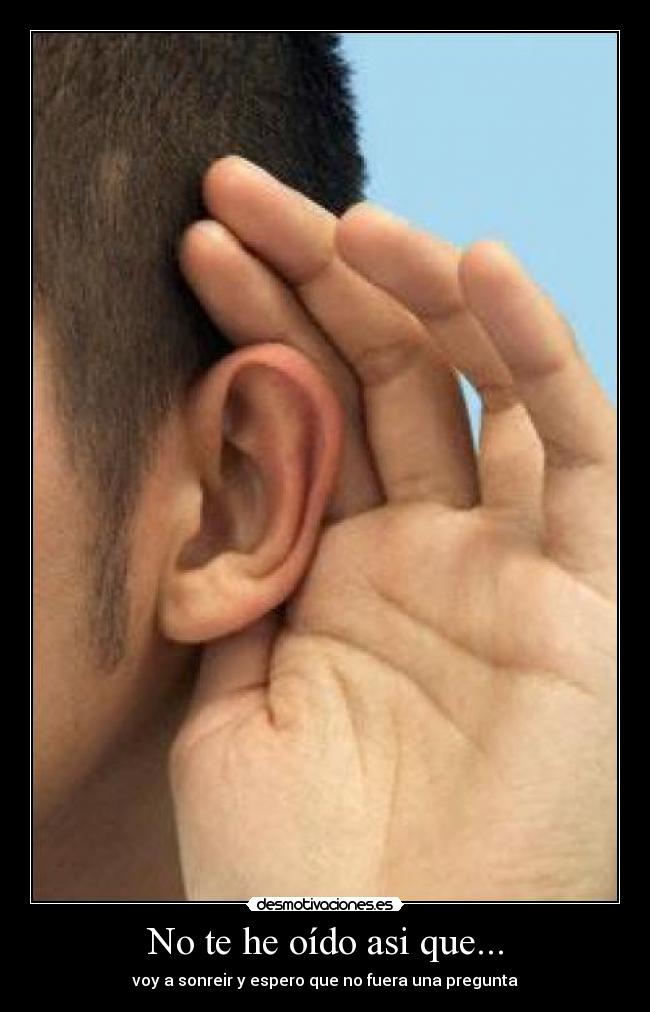 No te he oído asi que... -