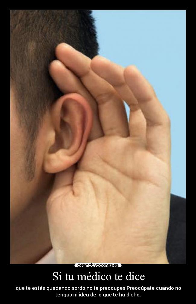 Si tu médico te dice - que te estás quedando sordo,no te preocupes.Preocúpate cuando no
tengas ni idea de lo que te ha dicho.