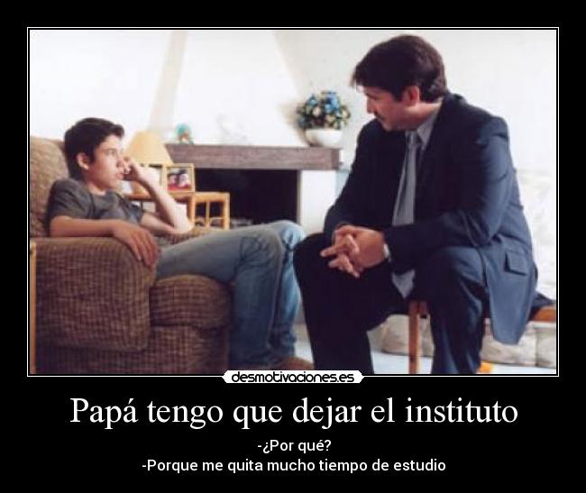 Papá tengo que dejar el instituto - -¿Por qué?
-Porque me quita mucho tiempo de estudio