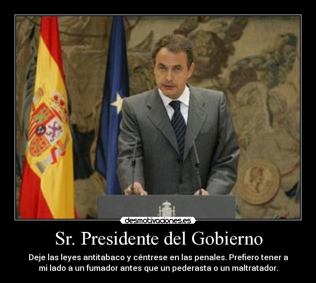 Sr. Presidente del Gobierno - Deje las leyes antitabaco y céntrese en las penales. Prefiero tener a
mi lado a un fumador antes que un pederasta o un maltratador.