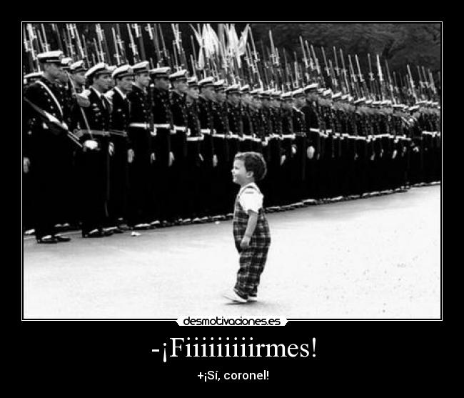 -¡Fiiiiiiiiirmes! - +¡Sí, coronel!
