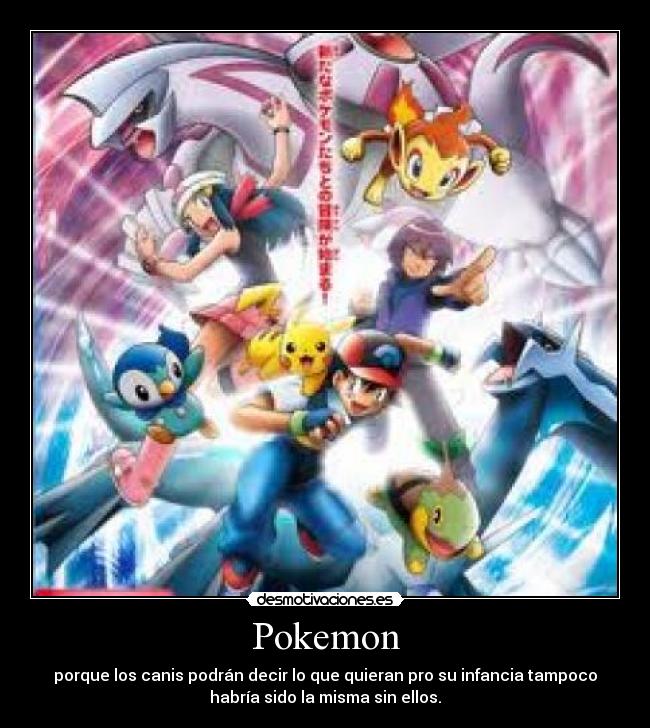 Pokemon - porque los canis podrán decir lo que quieran pro su infancia tampoco
habría sido la misma sin ellos.