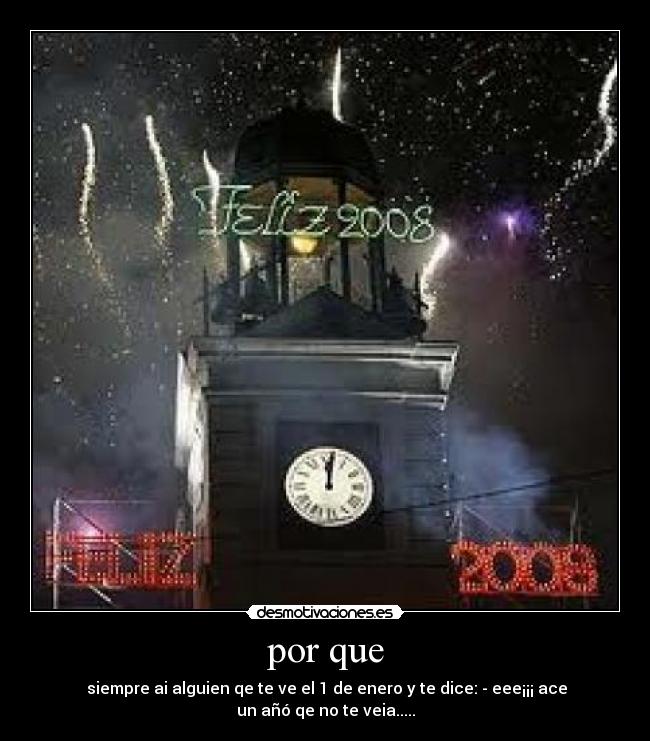 por que - siempre ai alguien qe te ve el 1 de enero y te dice: - eee¡¡¡ ace un añó qe no te veia.....