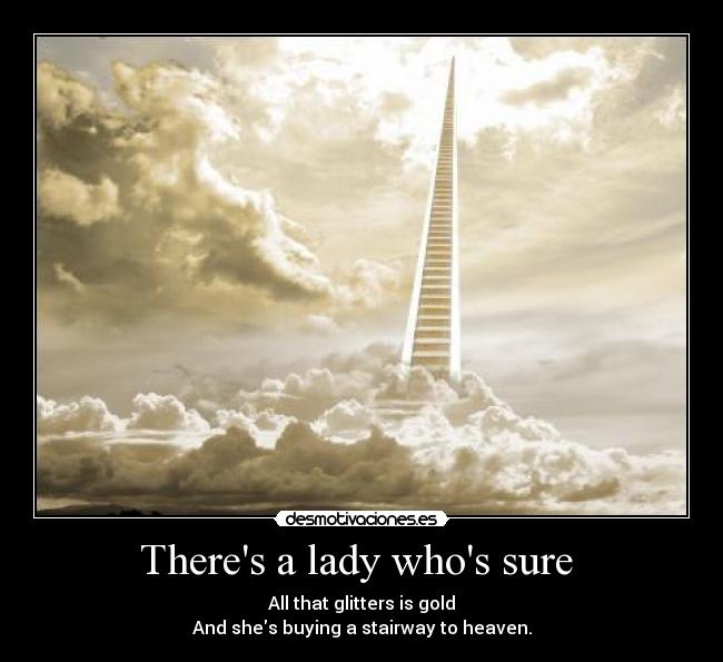Theres a lady whos sure  - All that glitters is gold
And shes buying a stairway to heaven.