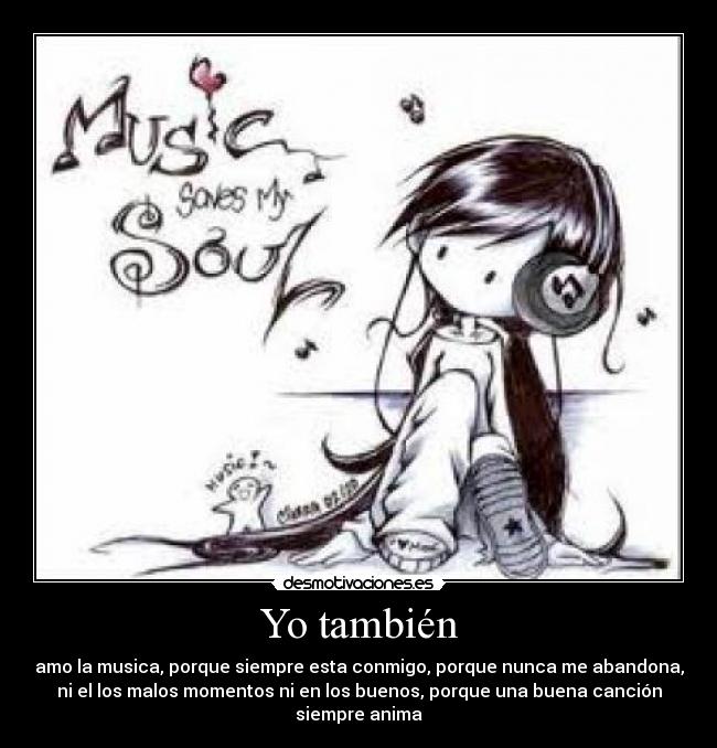 Yo también - amo la musica, porque siempre esta conmigo, porque nunca me abandona,
ni el los malos momentos ni en los buenos, porque una buena canción
siempre anima