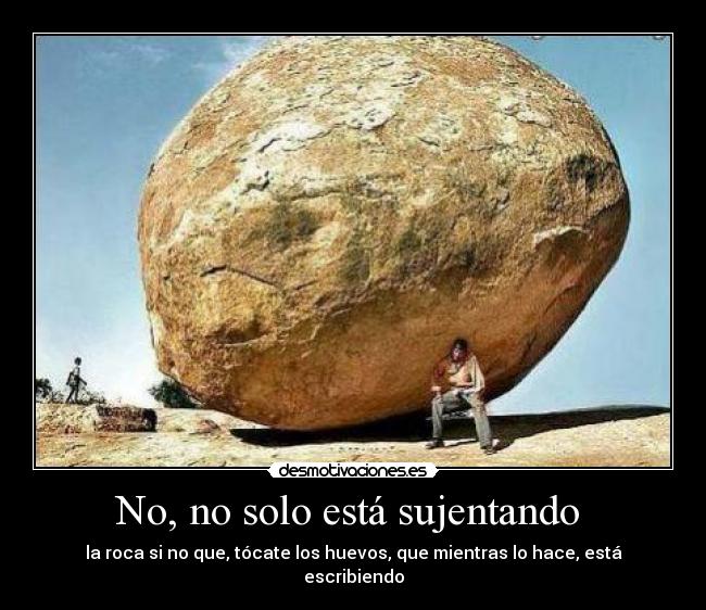 No, no solo está sujentando - la roca si no que, tócate los huevos, que mientras lo hace, está escribiendo