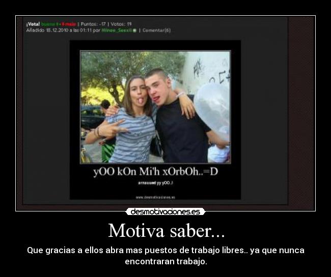Motiva saber... - Que gracias a ellos abra mas puestos de trabajo libres.. ya que nunca
encontraran trabajo.