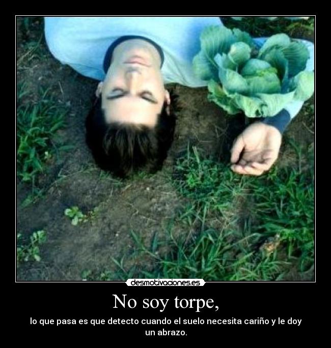 No soy torpe, - lo que pasa es que detecto cuando el suelo necesita cariño y le doy un abrazo.