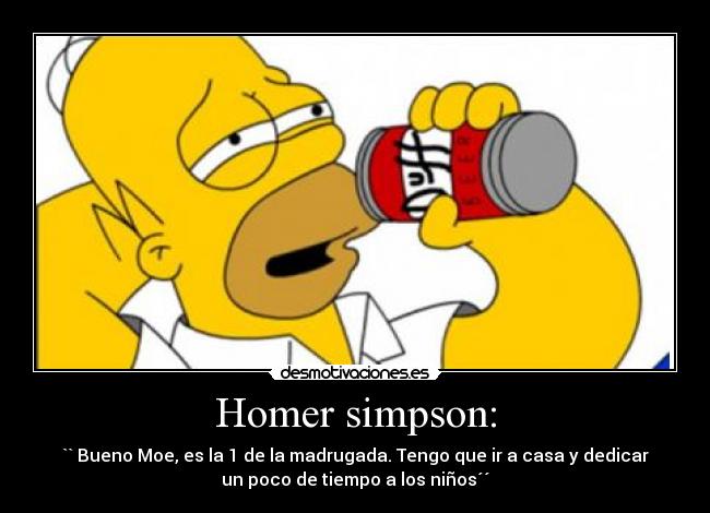 Homer simpson: - `` Bueno Moe, es la 1 de la madrugada. Tengo que ir a casa y dedicar
un poco de tiempo a los niños´´